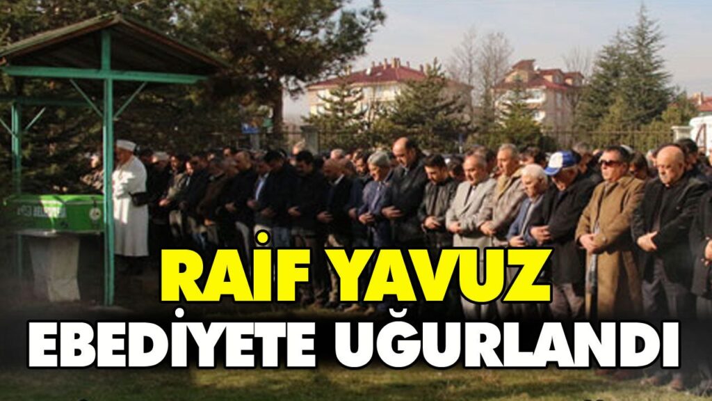 RAİF YAVUZ SON YOLCULUĞUNA UĞURLANDI RAİF YAVUZ SON YOLCULUĞUNA UĞURLANDI