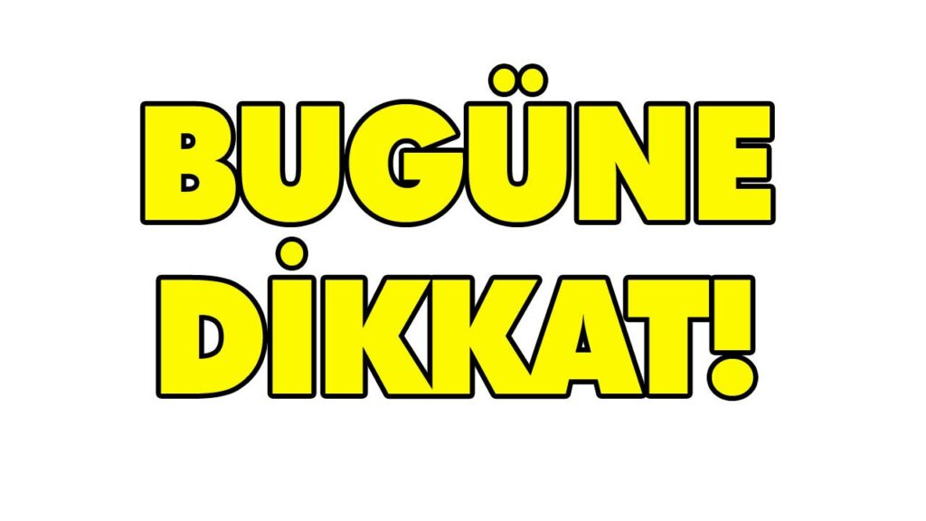 BUGÜNE DİKKAT! BUGÜNE DİKKAT!