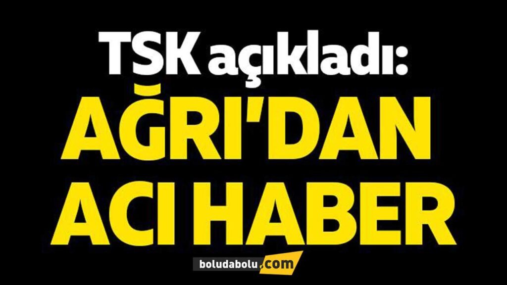 TSK açıkladı: Ağrı’dan acı haber TSK açıkladı: Ağrı’dan acı haber